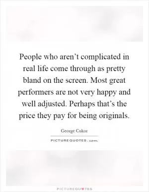 People who aren’t complicated in real life come through as pretty bland on the screen. Most great performers are not very happy and well adjusted. Perhaps that’s the price they pay for being originals Picture Quote #1