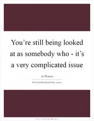 You’re still being looked at as somebody who - it’s a very complicated issue Picture Quote #1