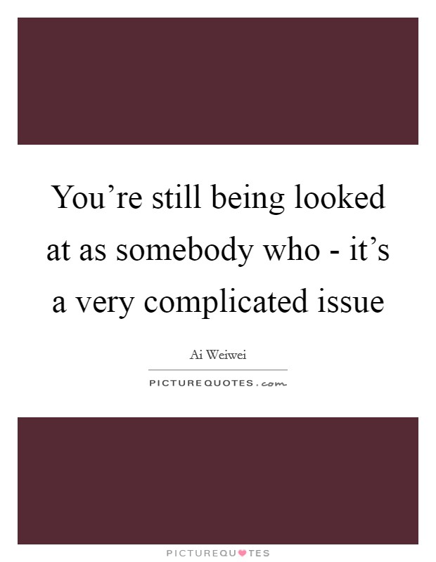 You're still being looked at as somebody who - it's a very complicated issue Picture Quote #1