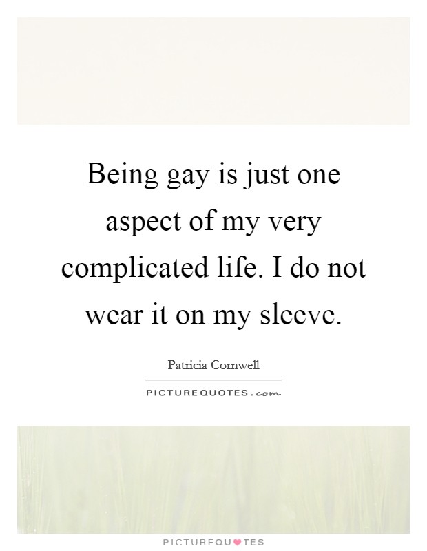 Being gay is just one aspect of my very complicated life. I do not wear it on my sleeve. Picture Quote #1