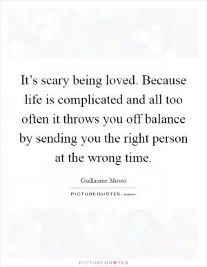 It’s scary being loved. Because life is complicated and all too often it throws you off balance by sending you the right person at the wrong time Picture Quote #1