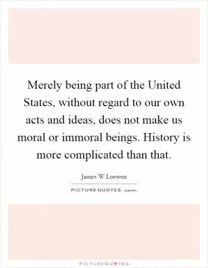 Merely being part of the United States, without regard to our own acts and ideas, does not make us moral or immoral beings. History is more complicated than that Picture Quote #1