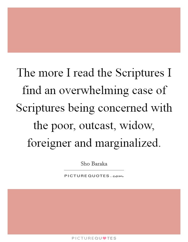 The more I read the Scriptures I find an overwhelming case of Scriptures being concerned with the poor, outcast, widow, foreigner and marginalized. Picture Quote #1