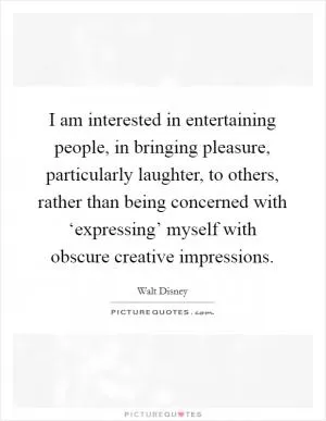 I am interested in entertaining people, in bringing pleasure, particularly laughter, to others, rather than being concerned with ‘expressing’ myself with obscure creative impressions Picture Quote #1