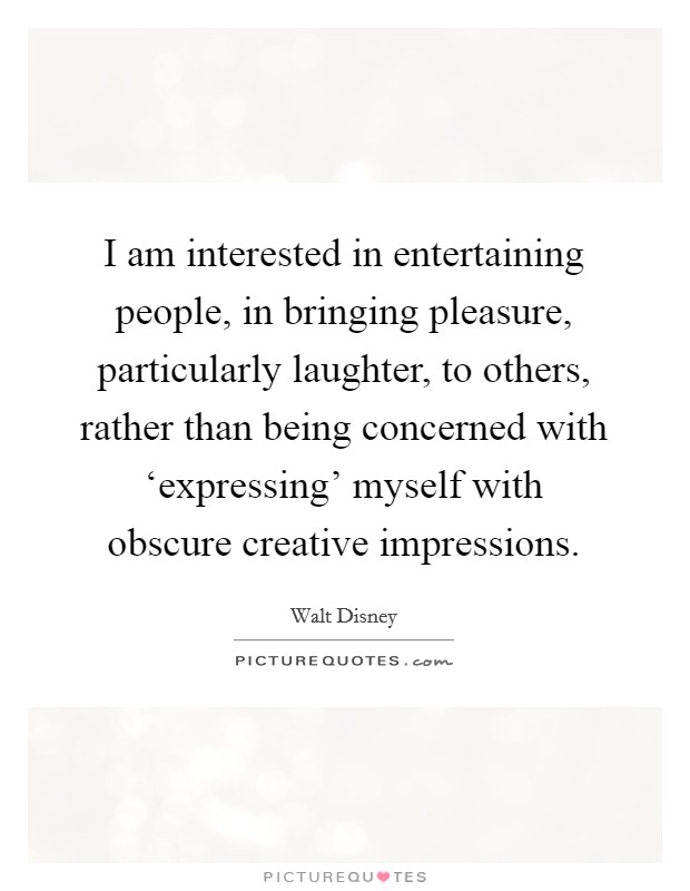 I am interested in entertaining people, in bringing pleasure, particularly laughter, to others, rather than being concerned with ‘expressing' myself with obscure creative impressions. Picture Quote #1
