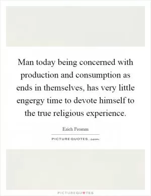 Man today being concerned with production and consumption as ends in themselves, has very little engergy time to devote himself to the true religious experience Picture Quote #1