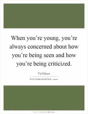 When you’re young, you’re always concerned about how you’re being seen and how you’re being criticized Picture Quote #1