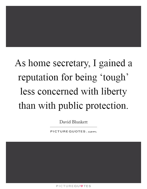 As home secretary, I gained a reputation for being ‘tough' less concerned with liberty than with public protection. Picture Quote #1