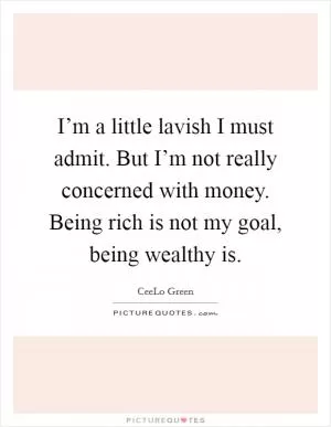 I’m a little lavish I must admit. But I’m not really concerned with money. Being rich is not my goal, being wealthy is Picture Quote #1