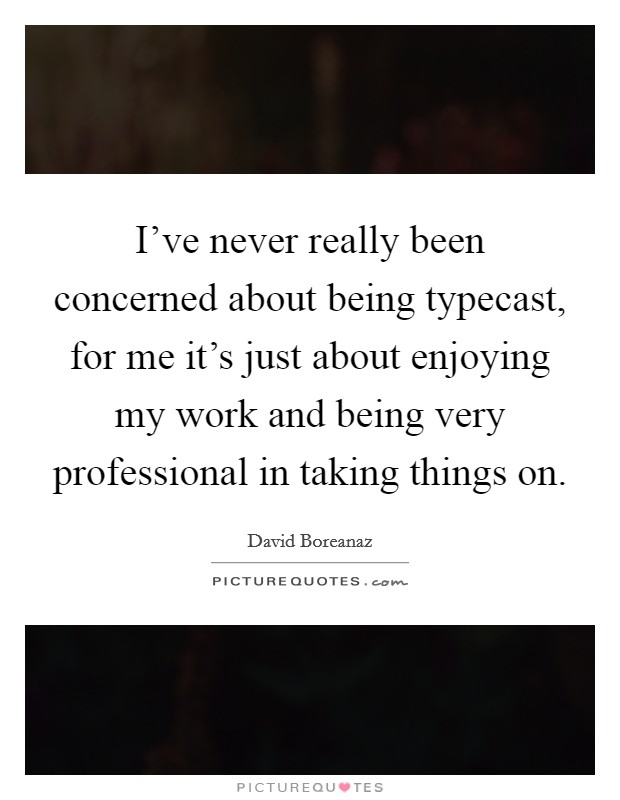 I've never really been concerned about being typecast, for me it's just about enjoying my work and being very professional in taking things on. Picture Quote #1