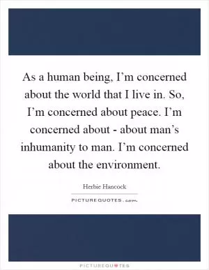As a human being, I’m concerned about the world that I live in. So, I’m concerned about peace. I’m concerned about - about man’s inhumanity to man. I’m concerned about the environment Picture Quote #1