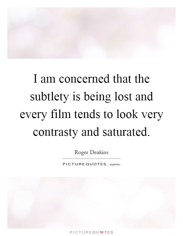 I am concerned that the subtlety is being lost and every film tends to look very contrasty and saturated. Picture Quote #1
