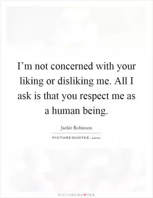 I’m not concerned with your liking or disliking me. All I ask is that you respect me as a human being Picture Quote #1