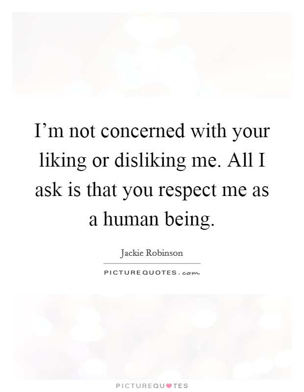I'm not concerned with your liking or disliking me. All I ask is that you respect me as a human being. Picture Quote #1