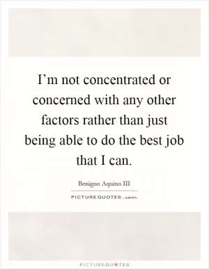 I’m not concentrated or concerned with any other factors rather than just being able to do the best job that I can Picture Quote #1