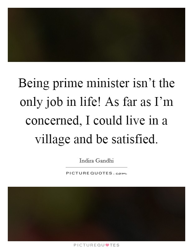 Being prime minister isn't the only job in life! As far as I'm concerned, I could live in a village and be satisfied. Picture Quote #1
