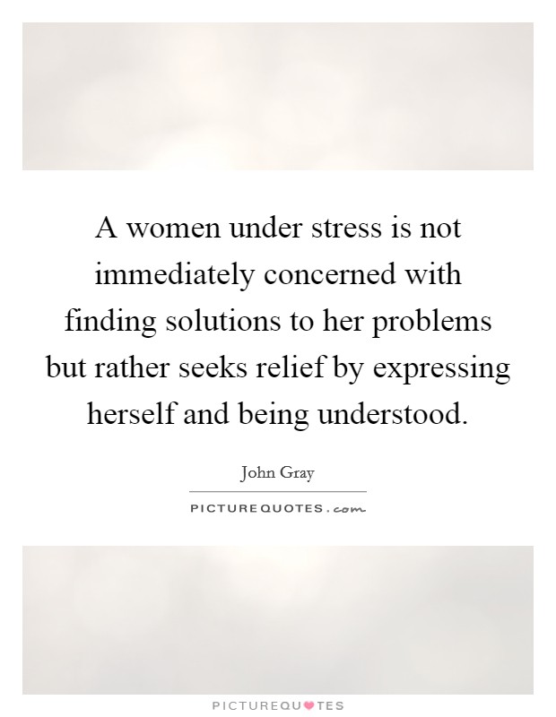 A women under stress is not immediately concerned with finding solutions to her problems but rather seeks relief by expressing herself and being understood. Picture Quote #1