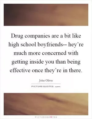 Drug companies are a bit like high school boyfriends-- hey’re much more concerned with getting inside you than being effective once they’re in there Picture Quote #1