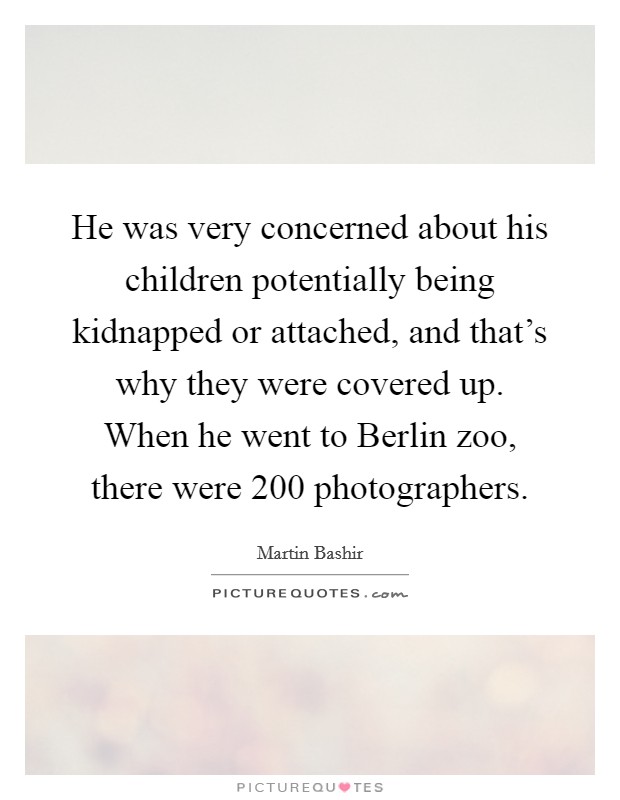 He was very concerned about his children potentially being kidnapped or attached, and that's why they were covered up. When he went to Berlin zoo, there were 200 photographers. Picture Quote #1