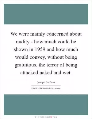 We were mainly concerned about nudity - how much could be shown in 1959 and how much would convey, without being gratuitous, the terror of being attacked naked and wet Picture Quote #1