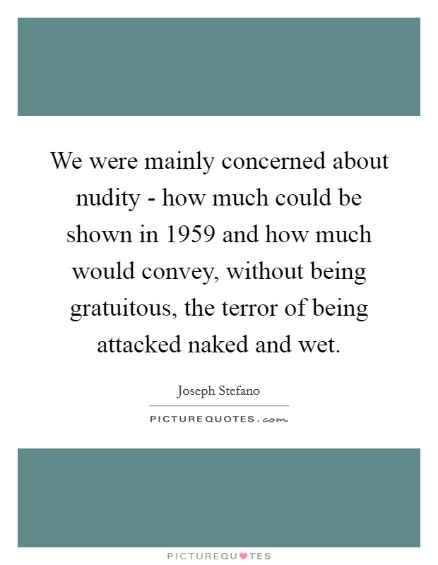 We were mainly concerned about nudity - how much could be shown in 1959 and how much would convey, without being gratuitous, the terror of being attacked naked and wet. Picture Quote #1