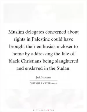Muslim delegates concerned about rights in Palestine could have brought their enthusiasm closer to home by addressing the fate of black Christians being slaughtered and enslaved in the Sudan Picture Quote #1