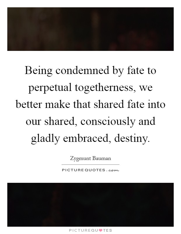 Being condemned by fate to perpetual togetherness, we better make that shared fate into our shared, consciously and gladly embraced, destiny. Picture Quote #1