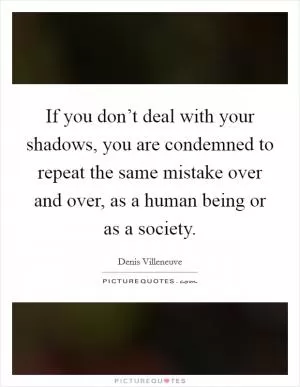 If you don’t deal with your shadows, you are condemned to repeat the same mistake over and over, as a human being or as a society Picture Quote #1