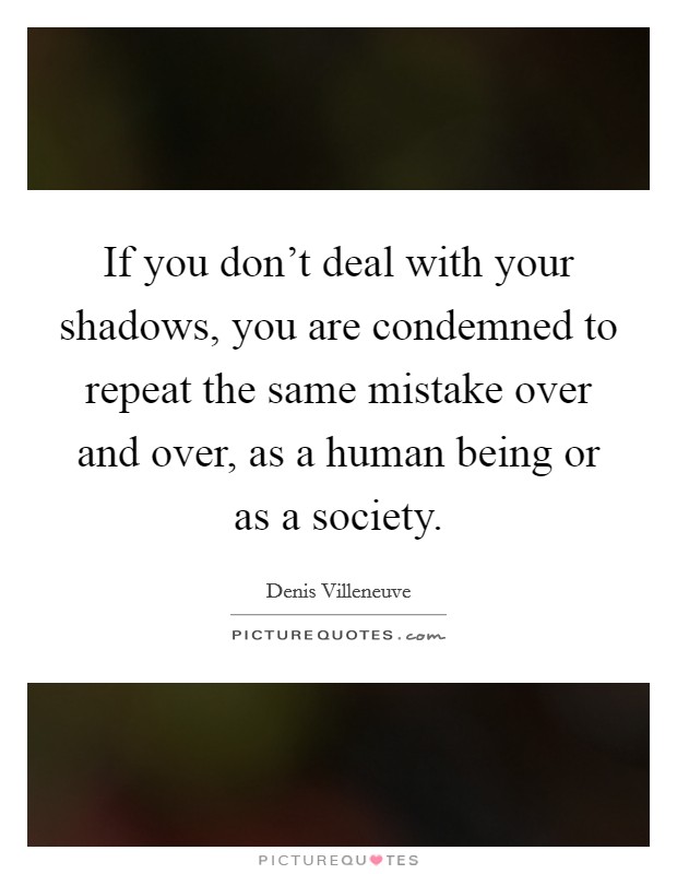 If you don't deal with your shadows, you are condemned to repeat the same mistake over and over, as a human being or as a society. Picture Quote #1