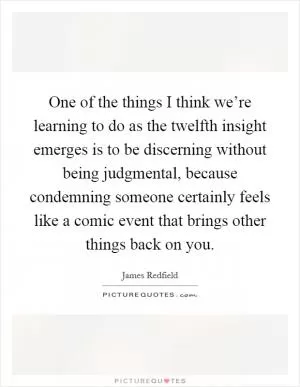One of the things I think we’re learning to do as the twelfth insight emerges is to be discerning without being judgmental, because condemning someone certainly feels like a comic event that brings other things back on you Picture Quote #1