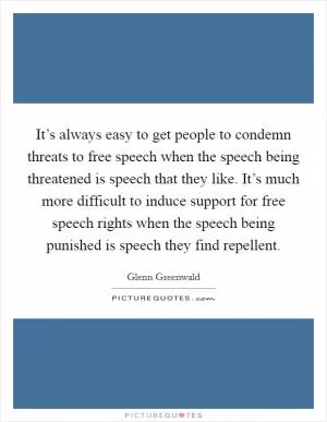 It’s always easy to get people to condemn threats to free speech when the speech being threatened is speech that they like. It’s much more difficult to induce support for free speech rights when the speech being punished is speech they find repellent Picture Quote #1