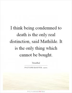 I think being condemned to death is the only real distinction, said Mathilde. It is the only thing which cannot be bought Picture Quote #1