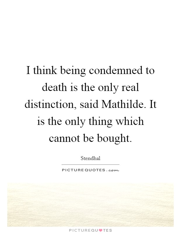 I think being condemned to death is the only real distinction, said Mathilde. It is the only thing which cannot be bought. Picture Quote #1