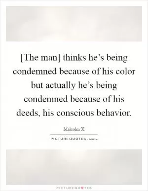 [The man] thinks he’s being condemned because of his color but actually he’s being condemned because of his deeds, his conscious behavior Picture Quote #1