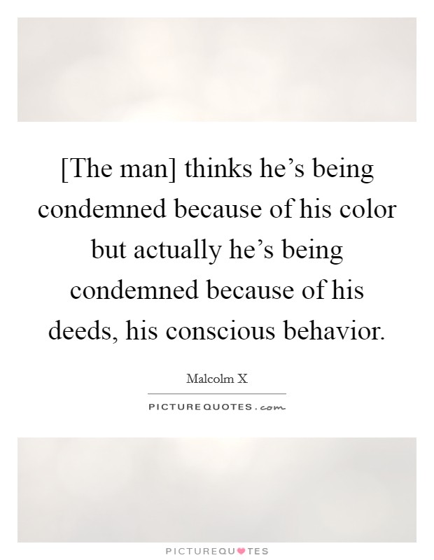 [The man] thinks he's being condemned because of his color but actually he's being condemned because of his deeds, his conscious behavior. Picture Quote #1