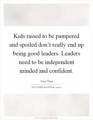 Kids raised to be pampered and spoiled don’t really end up being good leaders. Leaders need to be independent minded and confident Picture Quote #1