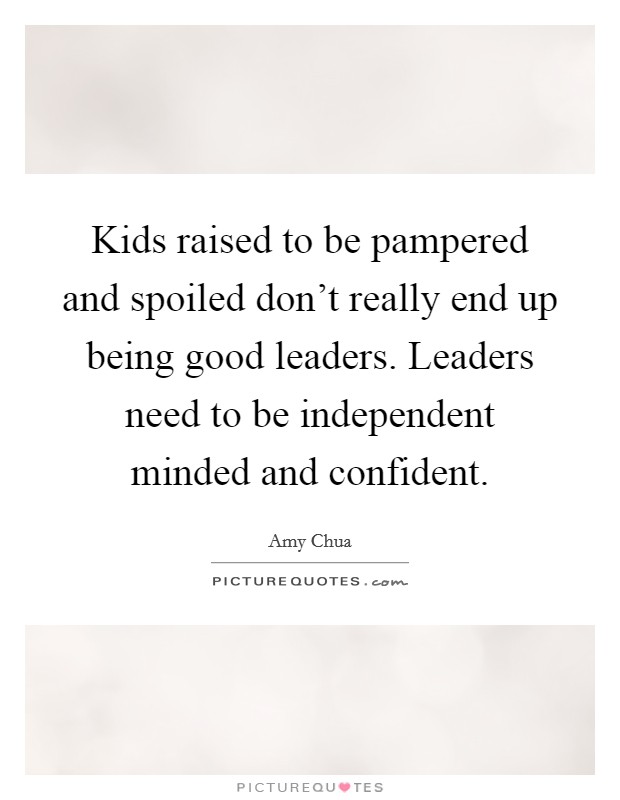 Kids raised to be pampered and spoiled don't really end up being good leaders. Leaders need to be independent minded and confident. Picture Quote #1