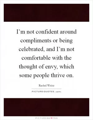 I’m not confident around compliments or being celebrated, and I’m not comfortable with the thought of envy, which some people thrive on Picture Quote #1