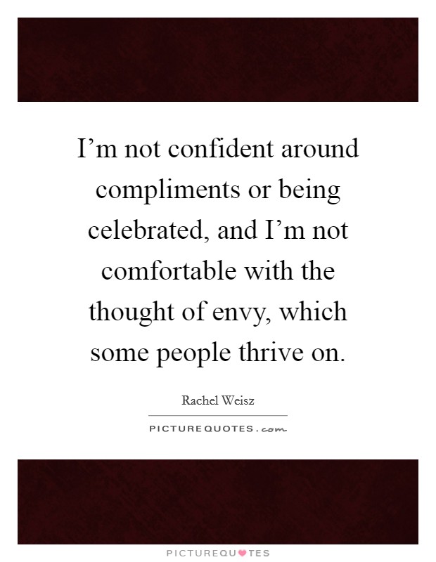 I'm not confident around compliments or being celebrated, and I'm not comfortable with the thought of envy, which some people thrive on. Picture Quote #1