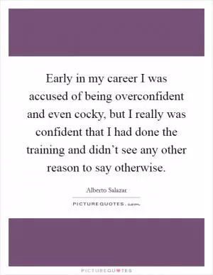 Early in my career I was accused of being overconfident and even cocky, but I really was confident that I had done the training and didn’t see any other reason to say otherwise Picture Quote #1