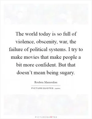 The world today is so full of violence, obscenity, war, the failure of political systems. I try to make movies that make people a bit more confident. But that doesn’t mean being sugary Picture Quote #1