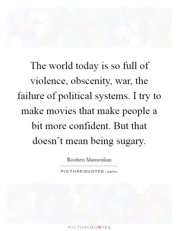 The world today is so full of violence, obscenity, war, the failure of political systems. I try to make movies that make people a bit more confident. But that doesn't mean being sugary. Picture Quote #1