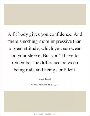 A fit body gives you confidence. And there’s nothing more impressive than a great attitude, which you can wear on your sleeve. But you’ll have to remember the difference between being rude and being confident Picture Quote #1