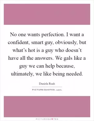 No one wants perfection. I want a confident, smart guy, obviously, but what’s hot is a guy who doesn’t have all the answers. We gals like a guy we can help because, ultimately, we like being needed Picture Quote #1
