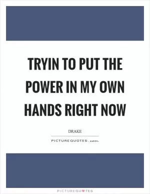 Tryin to put the power in my own hands right now Picture Quote #1