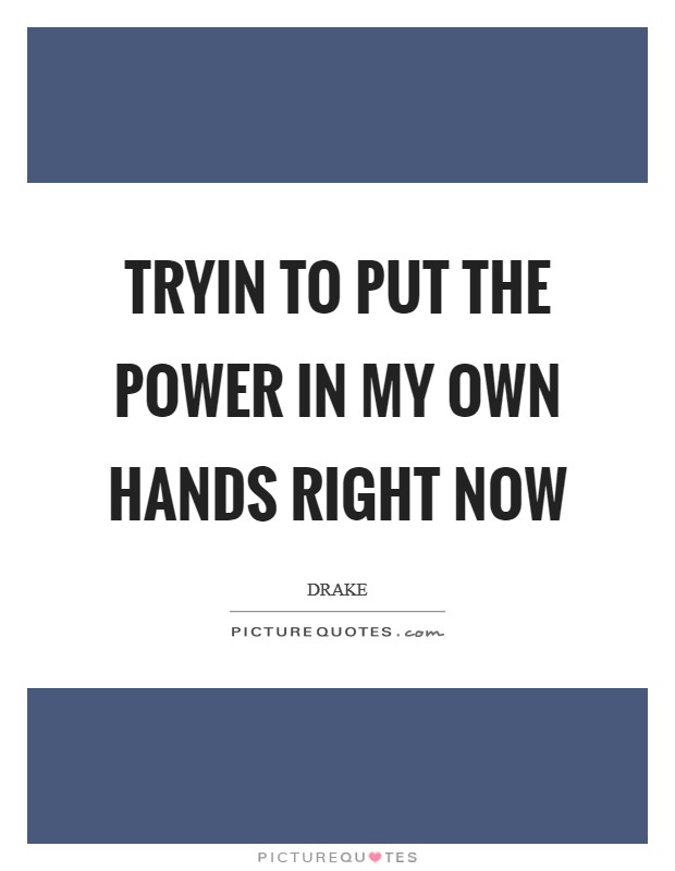 Tryin to put the power in my own hands right now Picture Quote #1