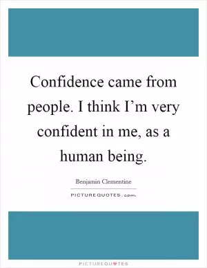 Confidence came from people. I think I’m very confident in me, as a human being Picture Quote #1