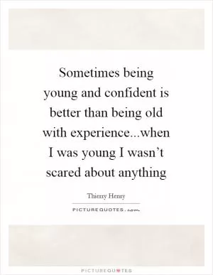 Sometimes being young and confident is better than being old with experience...when I was young I wasn’t scared about anything Picture Quote #1