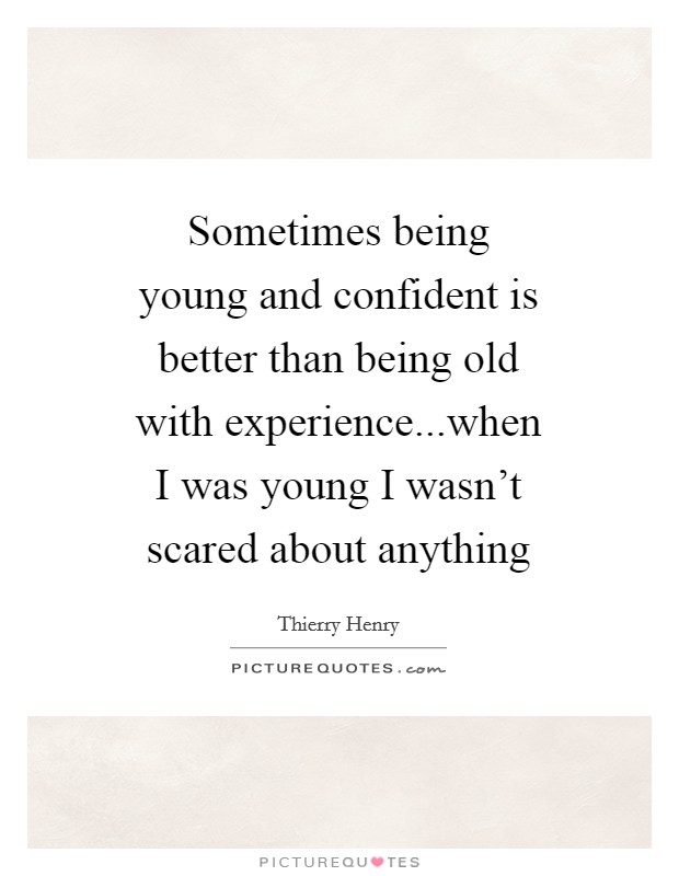 Sometimes being young and confident is better than being old with experience...when I was young I wasn't scared about anything Picture Quote #1