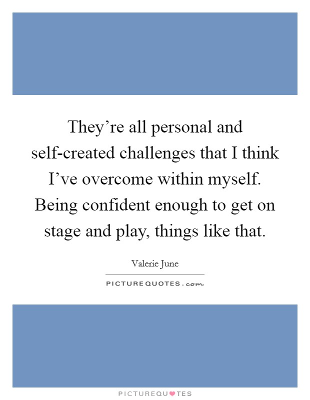 They're all personal and self-created challenges that I think I've overcome within myself. Being confident enough to get on stage and play, things like that. Picture Quote #1